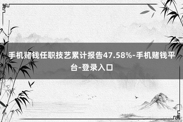 手机赌钱任职技艺累计报告47.58%-手机赌钱平台-登录入口