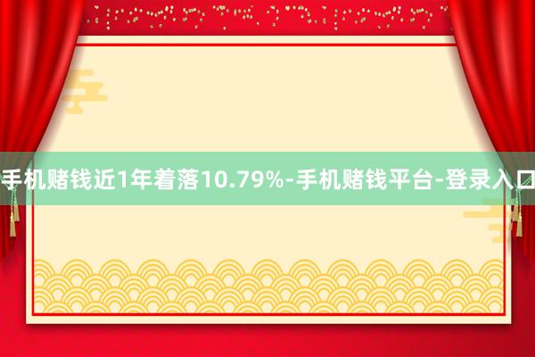 手机赌钱近1年着落10.79%-手机赌钱平台-登录入口