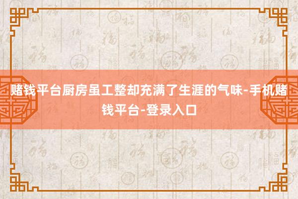 赌钱平台厨房虽工整却充满了生涯的气味-手机赌钱平台-登录入口