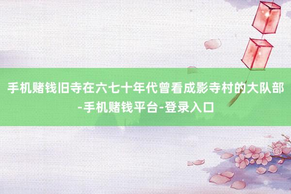 手机赌钱旧寺在六七十年代曾看成影寺村的大队部-手机赌钱平台-登录入口