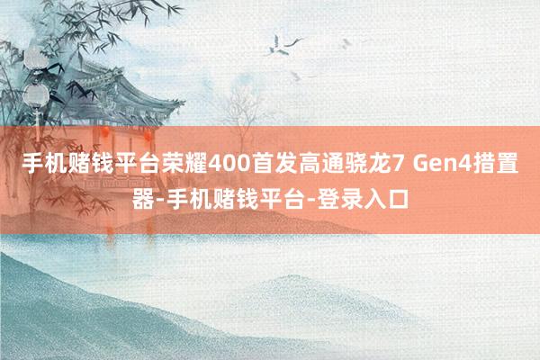 手机赌钱平台荣耀400首发高通骁龙7 Gen4措置器-手机赌钱平台-登录入口