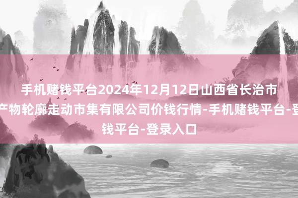 手机赌钱平台2024年12月12日山西省长治市紫坊农产物轮廓走动市集有限公司价钱行情-手机赌钱平台-登录入口