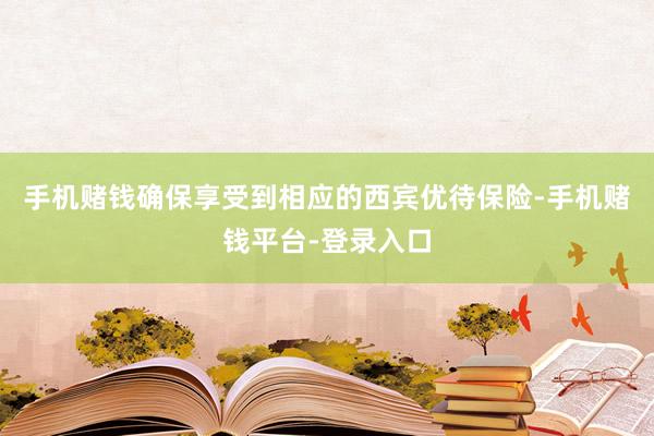 手机赌钱确保享受到相应的西宾优待保险-手机赌钱平台-登录入口