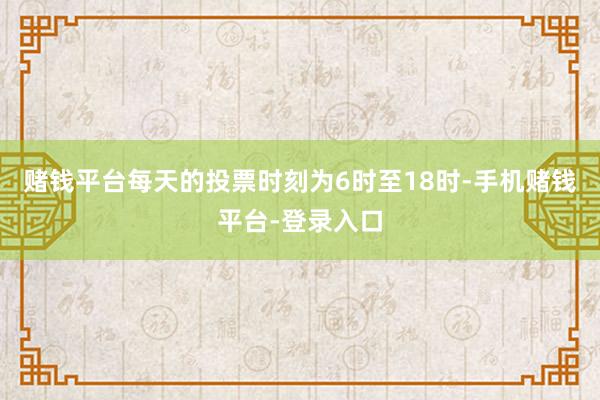 赌钱平台每天的投票时刻为6时至18时-手机赌钱平台-登录入口