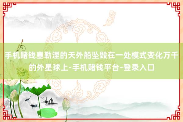 手机赌钱塞勒涅的天外船坠毁在一处模式变化万千的外星球上-手机赌钱平台-登录入口