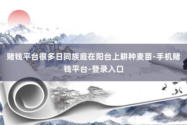 赌钱平台很多日同族庭在阳台上耕种麦苗-手机赌钱平台-登录入口