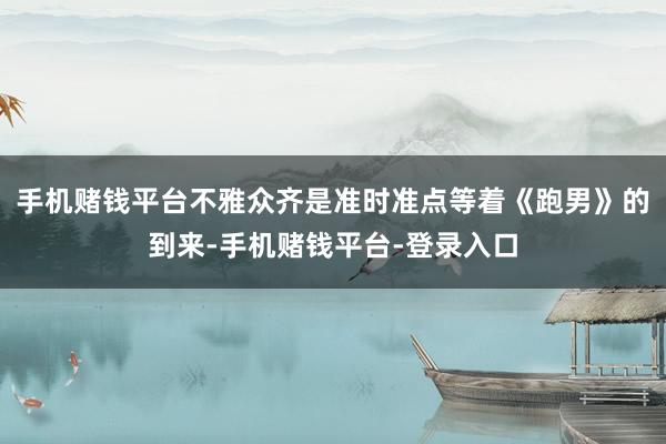 手机赌钱平台不雅众齐是准时准点等着《跑男》的到来-手机赌钱平台-登录入口