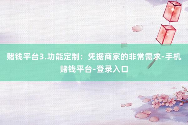 赌钱平台3.功能定制：凭据商家的非常需求-手机赌钱平台-登录入口