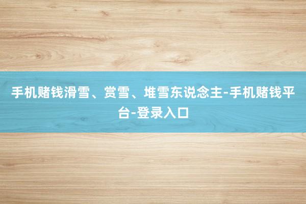 手机赌钱滑雪、赏雪、堆雪东说念主-手机赌钱平台-登录入口