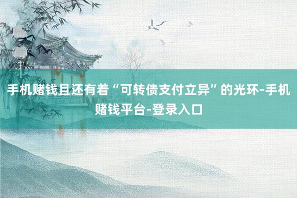 手机赌钱且还有着“可转债支付立异”的光环-手机赌钱平台-登录入口