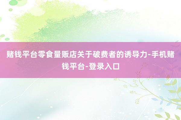 赌钱平台零食量贩店关于破费者的诱导力-手机赌钱平台-登录入口