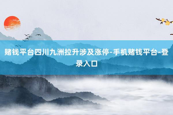 赌钱平台四川九洲拉升涉及涨停-手机赌钱平台-登录入口