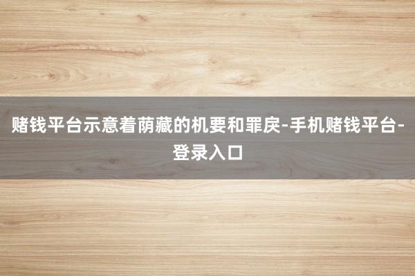 赌钱平台示意着荫藏的机要和罪戾-手机赌钱平台-登录入口
