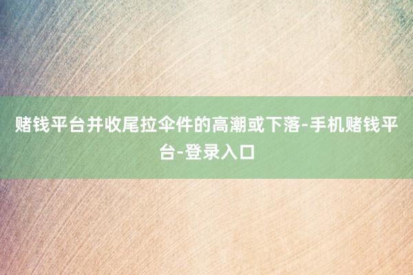 赌钱平台并收尾拉伞件的高潮或下落-手机赌钱平台-登录入口