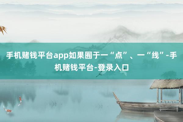 手机赌钱平台app如果囿于一“点”、一“线”-手机赌钱平台-登录入口