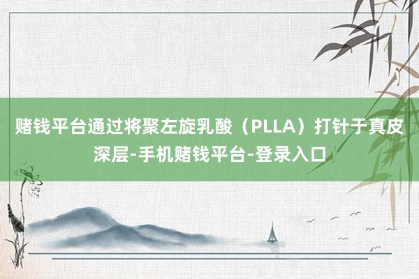 赌钱平台通过将聚左旋乳酸（PLLA）打针于真皮深层-手机赌钱平台-登录入口