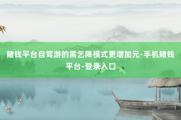 赌钱平台自驾游的需乞降模式更增加元-手机赌钱平台-登录入口