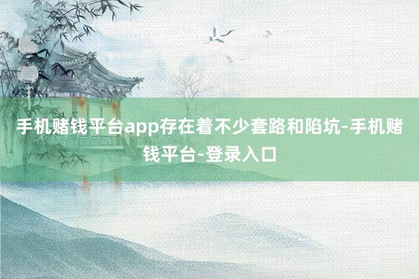手机赌钱平台app存在着不少套路和陷坑-手机赌钱平台-登录入口