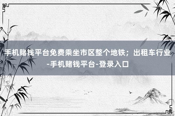 手机赌钱平台免费乘坐市区整个地铁；出租车行业-手机赌钱平台-登录入口