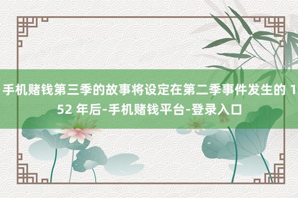 手机赌钱第三季的故事将设定在第二季事件发生的 152 年后-手机赌钱平台-登录入口