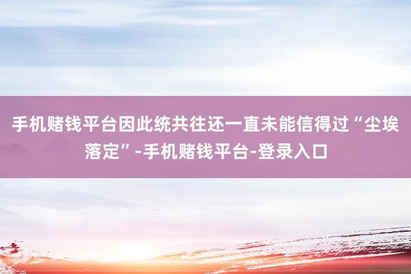 手机赌钱平台因此统共往还一直未能信得过“尘埃落定”-手机赌钱平台-登录入口