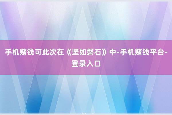 手机赌钱可此次在《坚如磐石》中-手机赌钱平台-登录入口