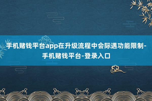 手机赌钱平台app在升级流程中会际遇功能限制-手机赌钱平台-登录入口