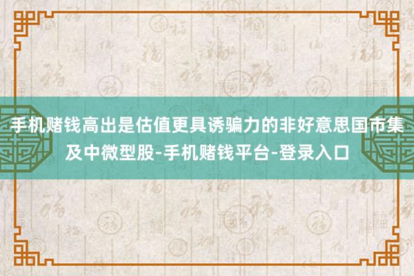 手机赌钱高出是估值更具诱骗力的非好意思国市集及中微型股-手机赌钱平台-登录入口