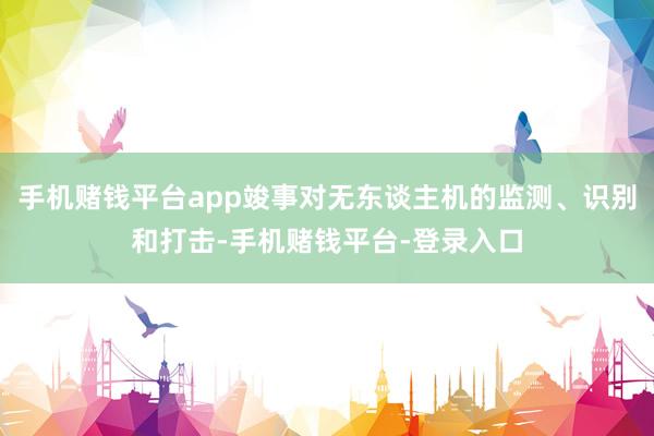 手机赌钱平台app竣事对无东谈主机的监测、识别和打击-手机赌钱平台-登录入口