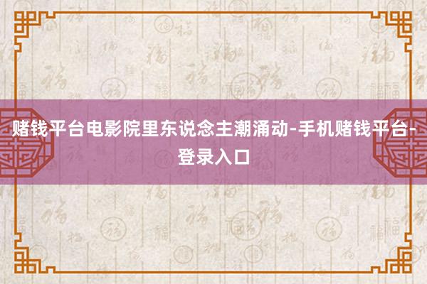 赌钱平台电影院里东说念主潮涌动-手机赌钱平台-登录入口