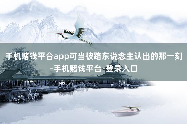 手机赌钱平台app可当被路东说念主认出的那一刻-手机赌钱平台-登录入口