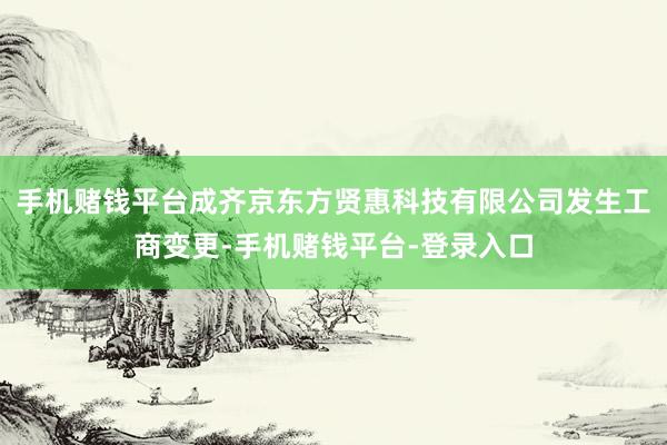 手机赌钱平台成齐京东方贤惠科技有限公司发生工商变更-手机赌钱平台-登录入口