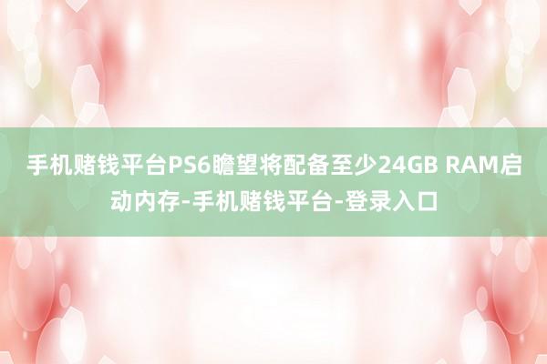手机赌钱平台PS6瞻望将配备至少24GB RAM启动内存-手机赌钱平台-登录入口