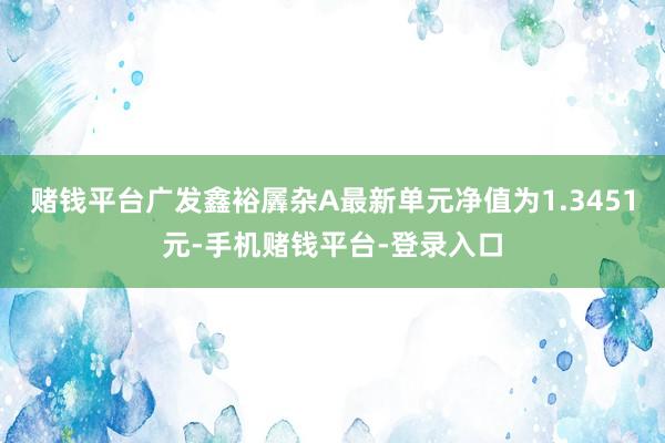 赌钱平台广发鑫裕羼杂A最新单元净值为1.3451元-手机赌钱平台-登录入口
