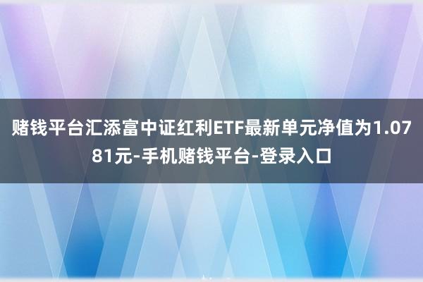 赌钱平台汇添富中证红利ETF最新单元净值为1.0781元-手机赌钱平台-登录入口