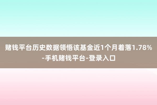 赌钱平台历史数据领悟该基金近1个月着落1.78%-手机赌钱平台-登录入口