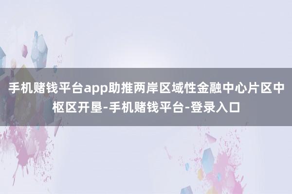 手机赌钱平台app助推两岸区域性金融中心片区中枢区开垦-手机赌钱平台-登录入口