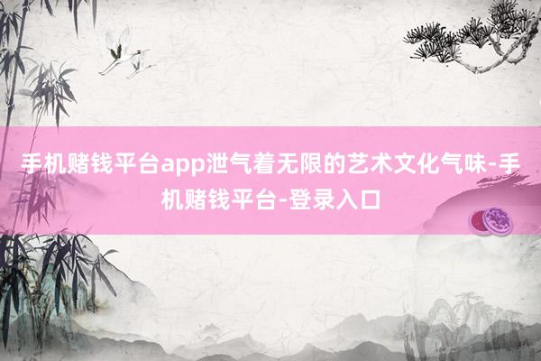 手机赌钱平台app泄气着无限的艺术文化气味-手机赌钱平台-登录入口