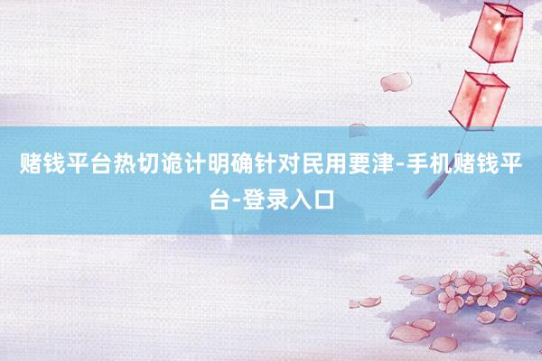 赌钱平台热切诡计明确针对民用要津-手机赌钱平台-登录入口