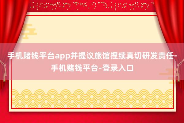 手机赌钱平台app并提议旅馆捏续真切研发责任-手机赌钱平台-登录入口