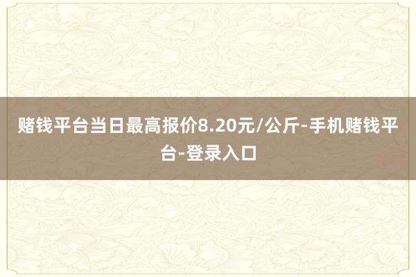 赌钱平台当日最高报价8.20元/公斤-手机赌钱平台-登录入口