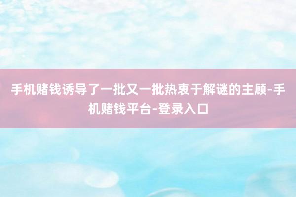 手机赌钱诱导了一批又一批热衷于解谜的主顾-手机赌钱平台-登录入口