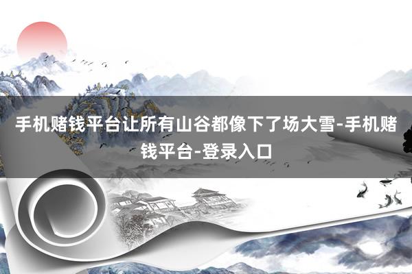 手机赌钱平台让所有山谷都像下了场大雪-手机赌钱平台-登录入口