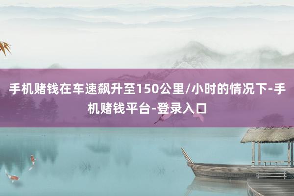 手机赌钱在车速飙升至150公里/小时的情况下-手机赌钱平台-登录入口