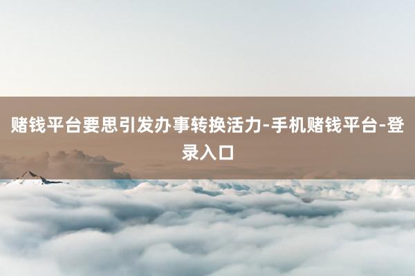 赌钱平台要思引发办事转换活力-手机赌钱平台-登录入口
