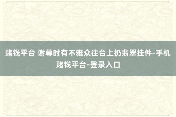 赌钱平台 谢幕时有不雅众往台上扔翡翠挂件-手机赌钱平台-登录入口