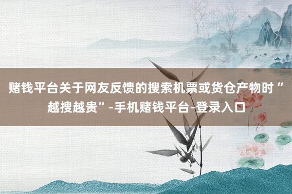 赌钱平台关于网友反馈的搜索机票或货仓产物时“越搜越贵”-手机赌钱平台-登录入口