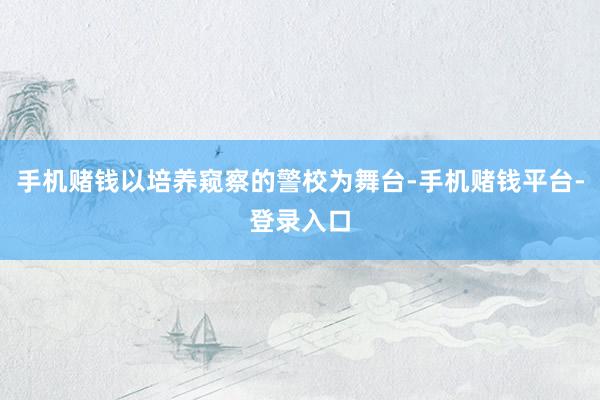 手机赌钱以培养窥察的警校为舞台-手机赌钱平台-登录入口