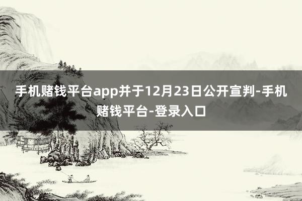 手机赌钱平台app并于12月23日公开宣判-手机赌钱平台-登录入口