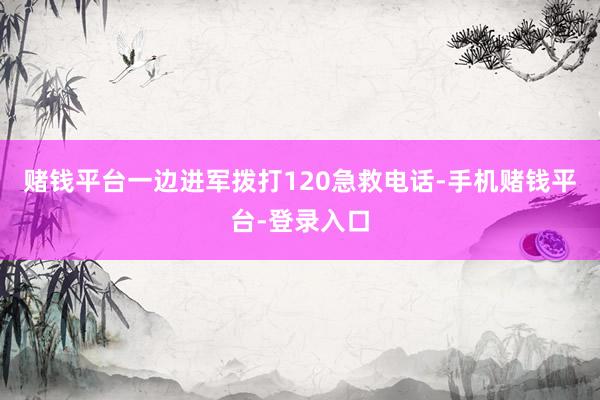 赌钱平台一边进军拨打120急救电话-手机赌钱平台-登录入口